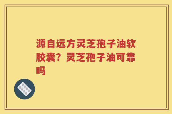 源自远方灵芝孢子油软胶囊？灵芝孢子油可靠吗