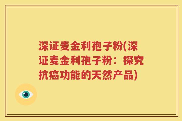深证麦金利孢子粉(深证麦金利孢子粉：探究抗癌功能的天然产品)