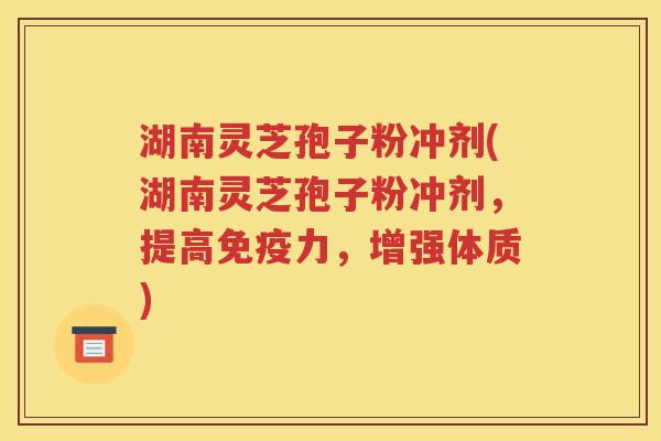 湖南灵芝孢子粉冲剂(湖南灵芝孢子粉冲剂，提高免疫力，增强体质)