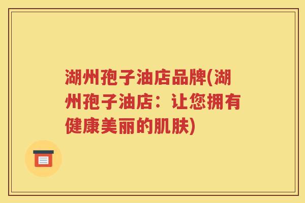湖州孢子油店品牌(湖州孢子油店：让您拥有健康美丽的肌肤)