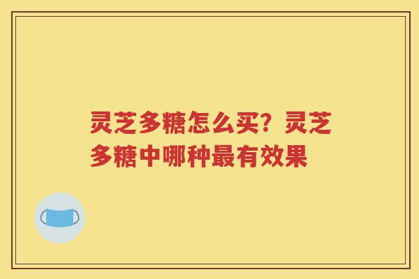 灵芝多糖怎么买？灵芝多糖中哪种最有效果