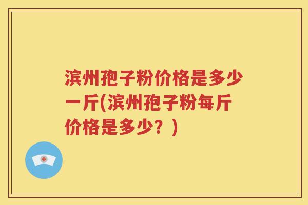 滨州孢子粉价格是多少一斤(滨州孢子粉每斤价格是多少？)