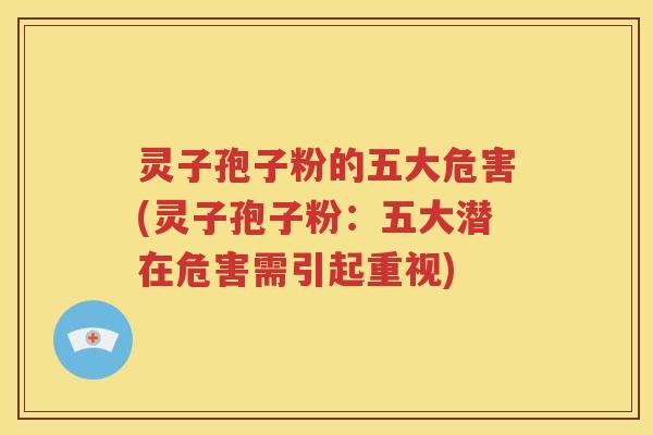 灵子孢子粉的五大危害(灵子孢子粉：五大潜在危害需引起重视)