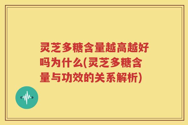灵芝多糖含量越高越好吗为什么(灵芝多糖含量与功效的关系解析)
