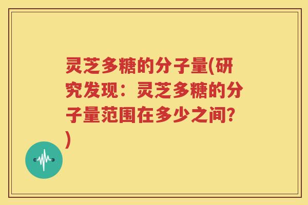 灵芝多糖的分子量(研究发现：灵芝多糖的分子量范围在多少之间？)