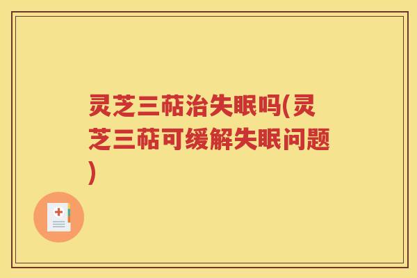 灵芝三萜治失眠吗(灵芝三萜可缓解失眠问题)