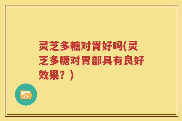 灵芝多糖对胃好吗(灵芝多糖对胃部具有良好效果？)