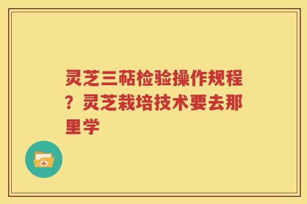 灵芝三萜检验操作规程？灵芝栽培技术要去那里学
