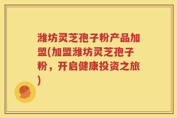 潍坊灵芝孢子粉产品加盟(加盟潍坊灵芝孢子粉，开启健康投资之旅)
