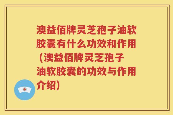 澳益佰牌灵芝孢子油软胶囊有什么功效和作用 (澳益佰牌灵芝孢子油软胶囊的功效与作用介绍)