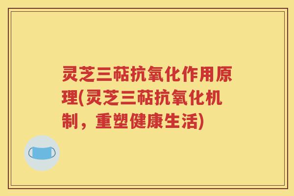 灵芝三萜抗氧化作用原理(灵芝三萜抗氧化机制，重塑健康生活)