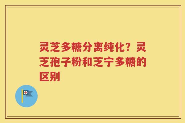 灵芝多糖分离纯化？灵芝孢子粉和芝宁多糖的区别