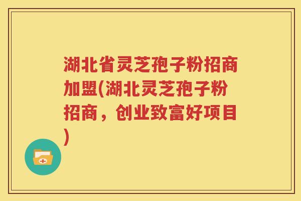 湖北省灵芝孢子粉招商加盟(湖北灵芝孢子粉招商，创业致富好项目)