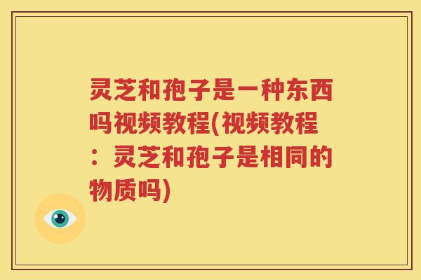 灵芝和孢子是一种东西吗视频教程(视频教程：灵芝和孢子是相同的物质吗)