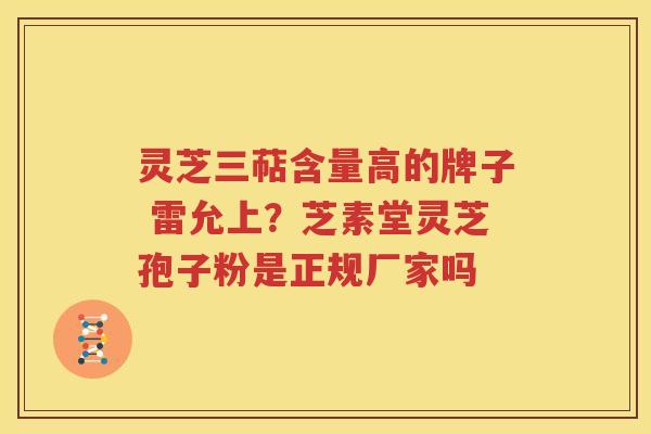 灵芝三萜含量高的牌子 雷允上？芝素堂灵芝孢子粉是正规厂家吗
