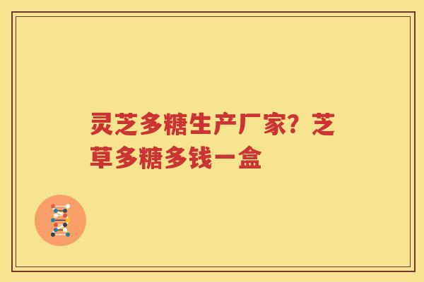 灵芝多糖生产厂家？芝草多糖多钱一盒