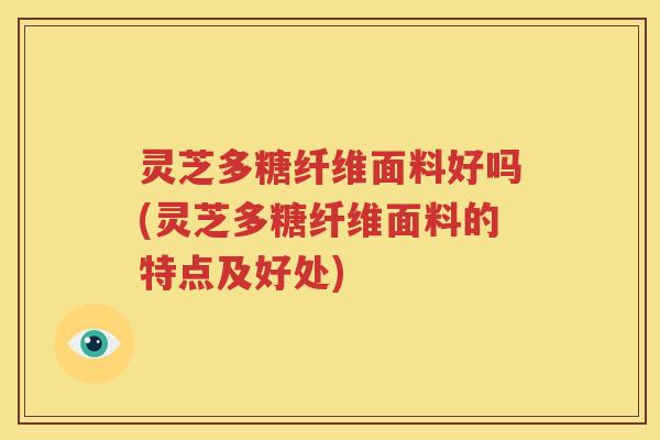 灵芝多糖纤维面料好吗(灵芝多糖纤维面料的特点及好处)