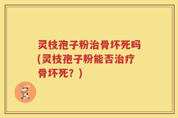 灵枝孢子粉治骨坏死吗(灵枝孢子粉能否治疗骨坏死？)