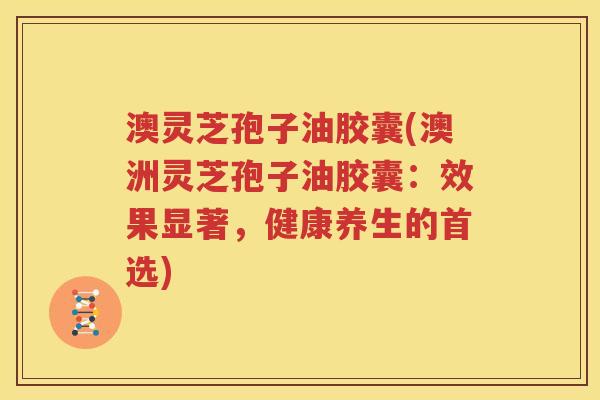 澳灵芝孢子油胶囊(澳洲灵芝孢子油胶囊：效果显著，健康养生的首选)