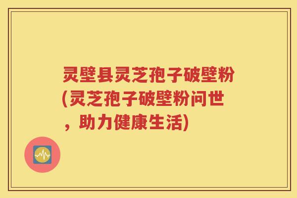 灵壁县灵芝孢子破壁粉(灵芝孢子破壁粉问世，助力健康生活)