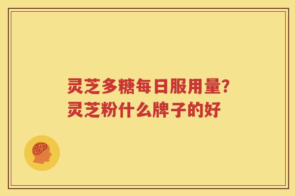 灵芝多糖每日服用量？灵芝粉什么牌子的好
