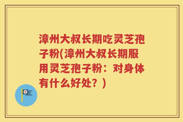 漳州大叔长期吃灵芝孢子粉(漳州大叔长期服用灵芝孢子粉：对身体有什么好处？)