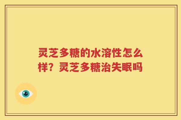 灵芝多糖的水溶性怎么样？灵芝多糖治失眠吗