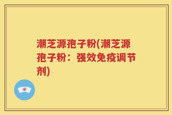 潮芝源孢子粉(潮芝源孢子粉：强效免疫调节剂)