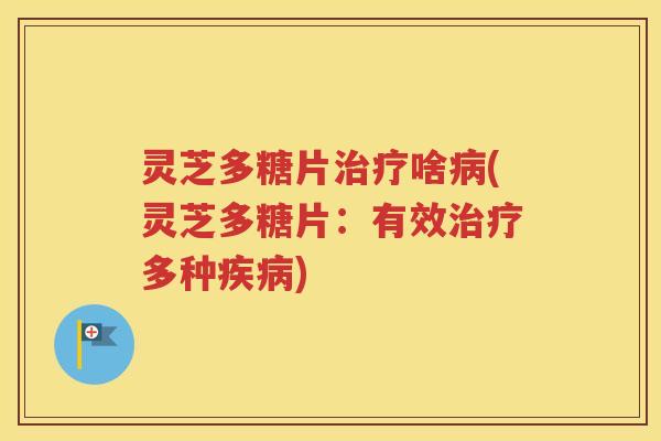 灵芝多糖片治疗啥病(灵芝多糖片：有效治疗多种疾病)