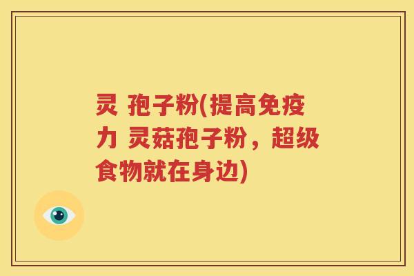 灵 孢子粉(提高免疫力 灵菇孢子粉，超级食物就在身边)