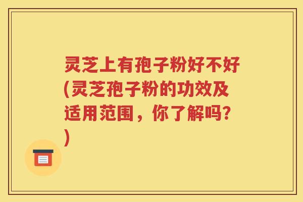 灵芝上有孢子粉好不好(灵芝孢子粉的功效及适用范围，你了解吗？)