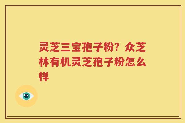 灵芝三宝孢子粉？众芝林有机灵芝孢子粉怎么样
