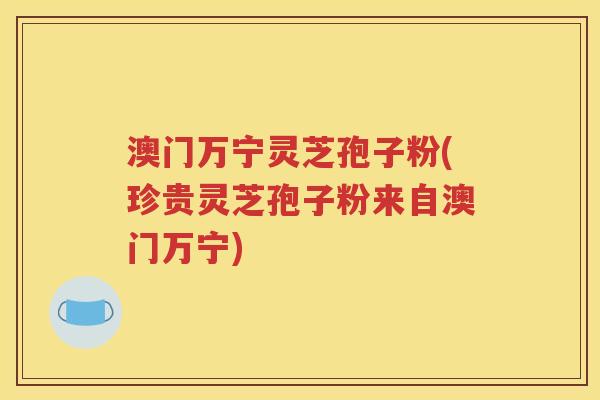 澳门万宁灵芝孢子粉(珍贵灵芝孢子粉来自澳门万宁)