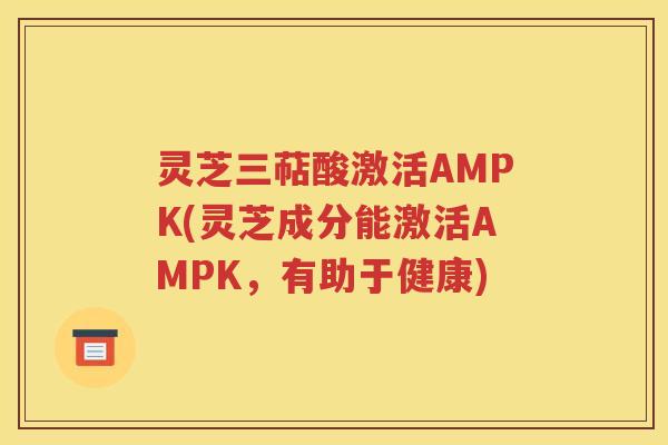 灵芝三萜酸激活AMPK(灵芝成分能激活AMPK，有助于健康)