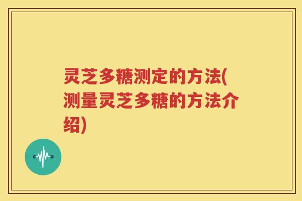 灵芝多糖测定的方法(测量灵芝多糖的方法介绍)