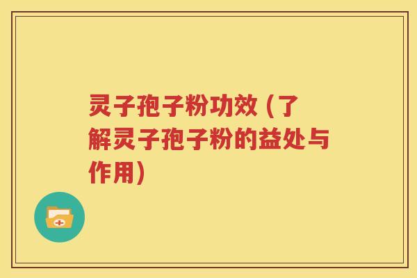 灵子孢子粉功效 (了解灵子孢子粉的益处与作用)