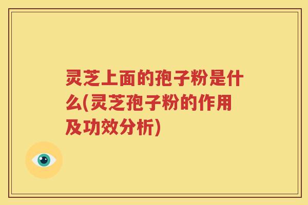 灵芝上面的孢子粉是什么(灵芝孢子粉的作用及功效分析)