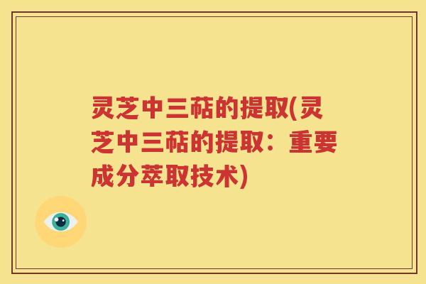 灵芝中三萜的提取(灵芝中三萜的提取：重要成分萃取技术)