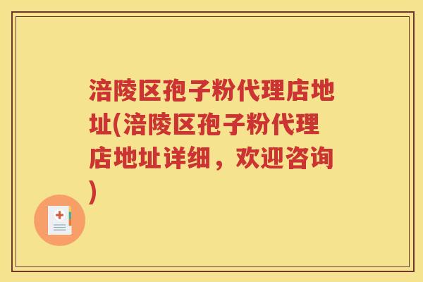 涪陵区孢子粉代理店地址(涪陵区孢子粉代理店地址详细，欢迎咨询)