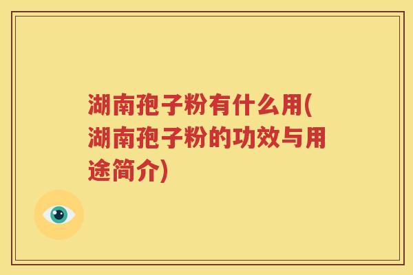湖南孢子粉有什么用(湖南孢子粉的功效与用途简介)