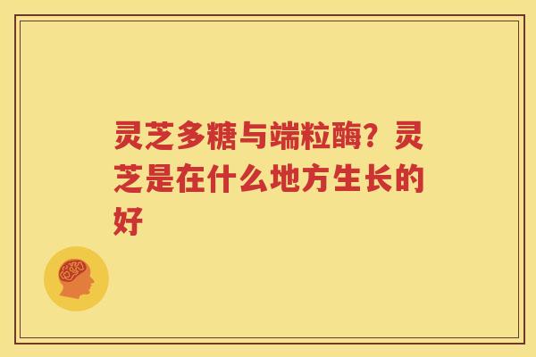 灵芝多糖与端粒酶？灵芝是在什么地方生长的好