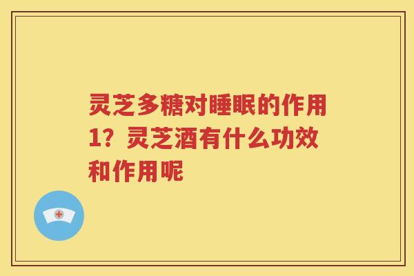 灵芝多糖对睡眠的作用1？灵芝酒有什么功效和作用呢