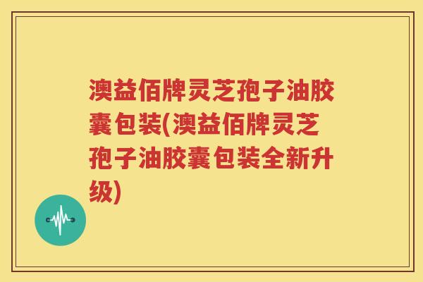 澳益佰牌灵芝孢子油胶囊包装(澳益佰牌灵芝孢子油胶囊包装全新升级)