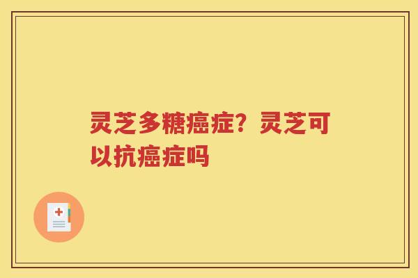 灵芝多糖癌症？灵芝可以抗癌症吗