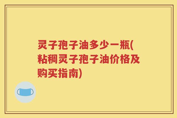 灵子孢子油多少一瓶(粘稠灵子孢子油价格及购买指南)