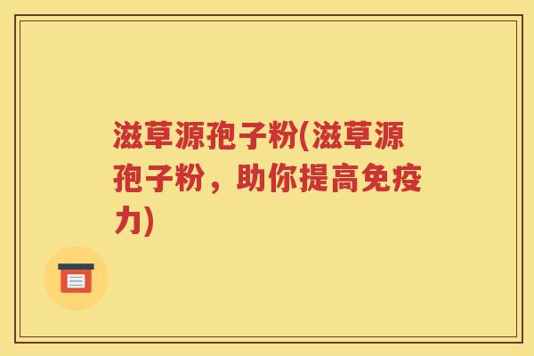 滋草源孢子粉(滋草源孢子粉，助你提高免疫力)