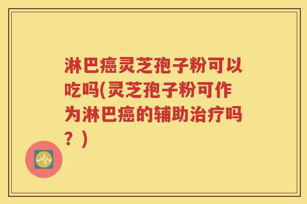 淋巴癌灵芝孢子粉可以吃吗(灵芝孢子粉可作为淋巴癌的辅助治疗吗？)