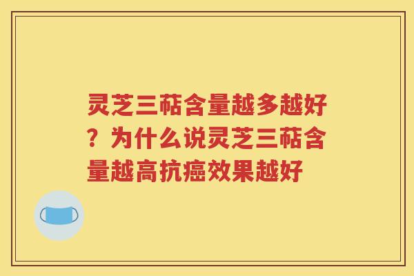 灵芝三萜含量越多越好？为什么说灵芝三萜含量越高抗癌效果越好