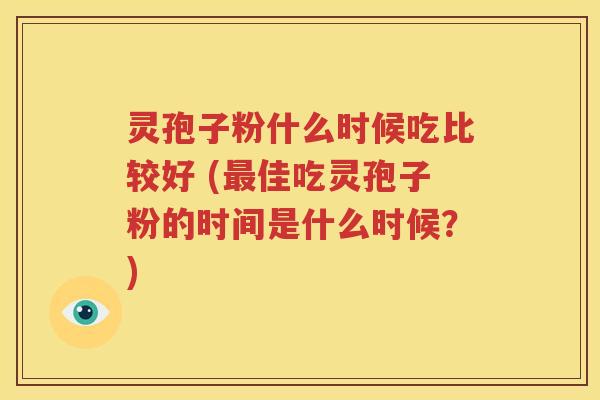 灵孢子粉什么时候吃比较好 (最佳吃灵孢子粉的时间是什么时候？)