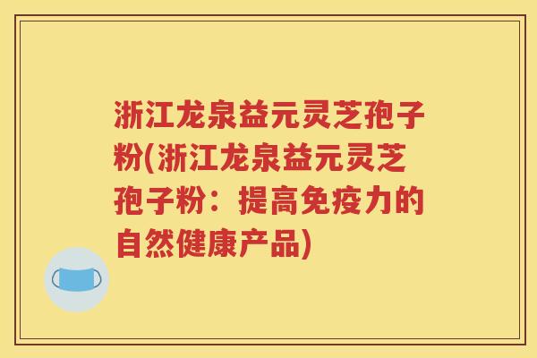 浙江龙泉益元灵芝孢子粉(浙江龙泉益元灵芝孢子粉：提高免疫力的自然健康产品)